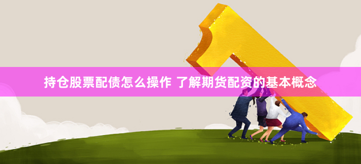 持倉(cāng)股票配債怎么操作 了解期貨配資的基本概念