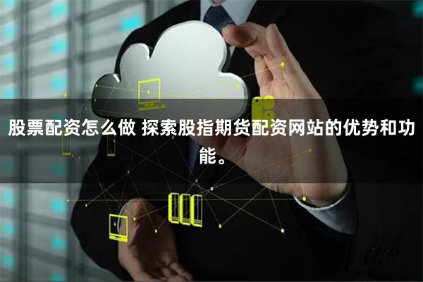 股票配資怎么做 探索股指期貨配資網(wǎng)站的優(yōu)勢(shì)和功能。