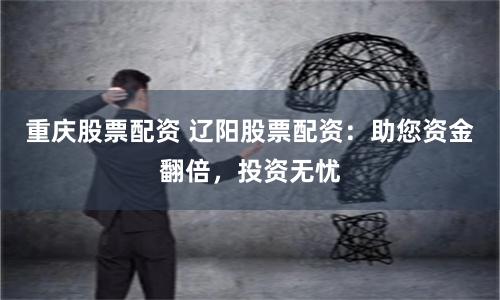 重慶股票配資 遼陽股票配資：助您資金翻倍，投資無憂